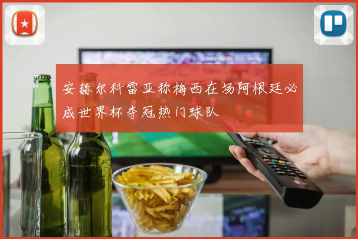 安赫尔科雷亚称梅西在场阿根廷必成世界杯夺冠热门球队