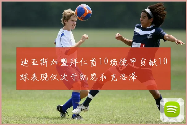 迪亚斯加盟拜仁首10场德甲贡献10球表现仅次于凯恩和克洛泽
