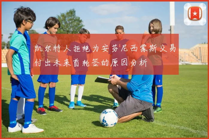 凯尔特人拒绝为安芬尼西蒙斯交易付出未来首轮签的原因分析