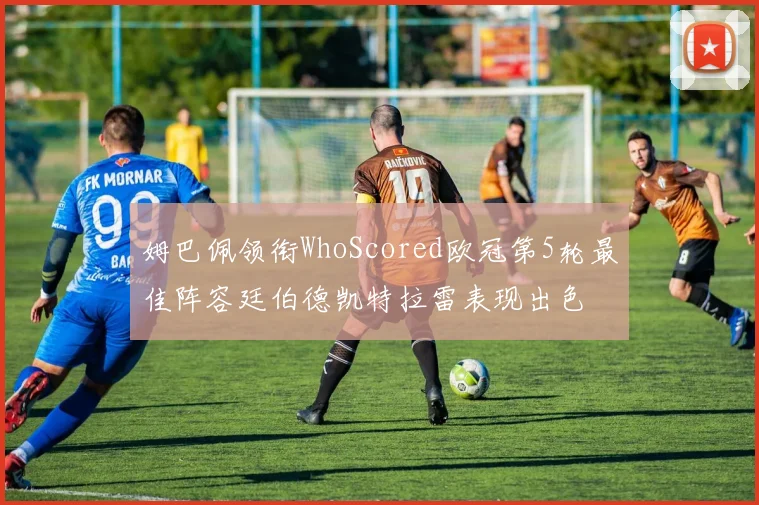 姆巴佩领衔WhoScored欧冠第5轮最佳阵容廷伯德凯特拉雷表现出色