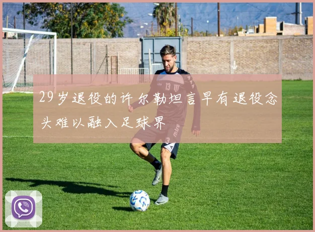 29岁退役的许尔勒坦言早有退役念头难以融入足球界