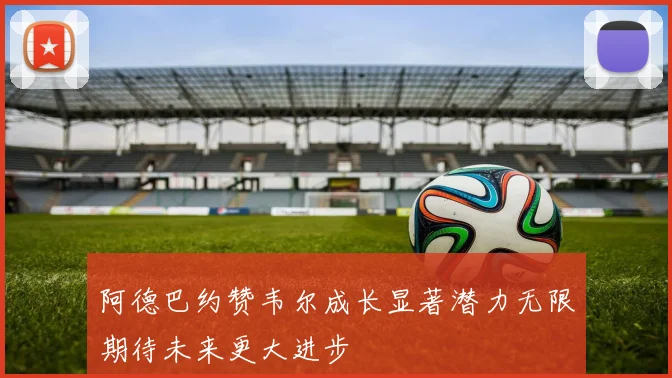 阿德巴约赞韦尔成长显著潜力无限期待未来更大进步