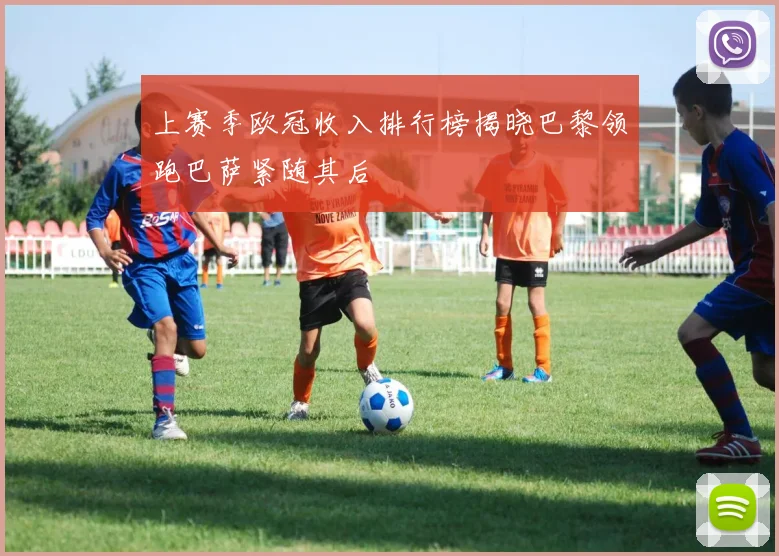 上赛季欧冠收入排行榜揭晓巴黎领跑巴萨紧随其后