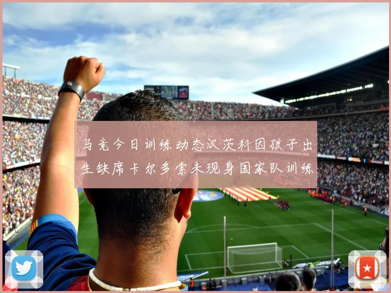 马竞今日训练动态汉茨科因孩子出生缺席卡尔多索未现身国家队训练