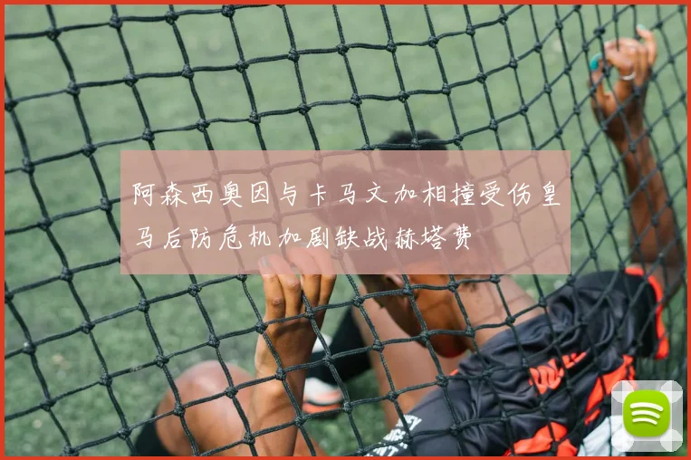 阿森西奥因与卡马文加相撞受伤皇马后防危机加剧缺战赫塔费