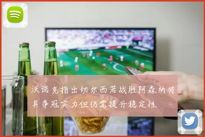 沃诺克指出切尔西若战胜阿森纳将具争冠实力但仍需提升稳定性