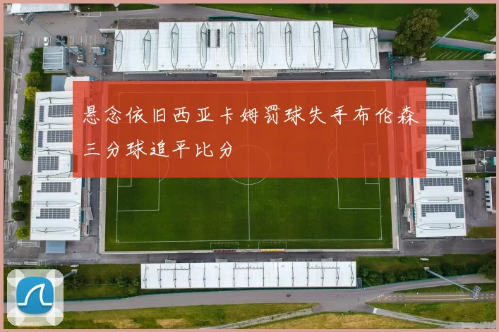 悬念依旧西亚卡姆罚球失手布伦森三分球追平比分