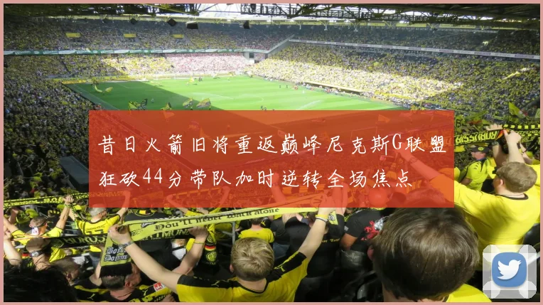昔日火箭旧将重返巅峰尼克斯G联盟狂砍44分带队加时逆转全场焦点