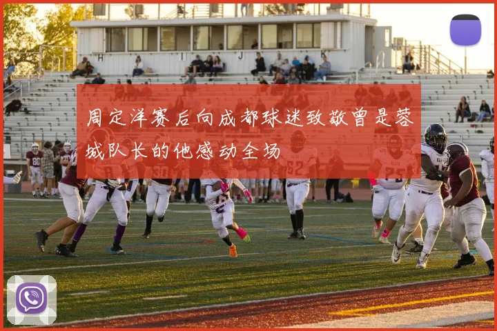 周定洋赛后向成都球迷致敬曾是蓉城队长的他感动全场