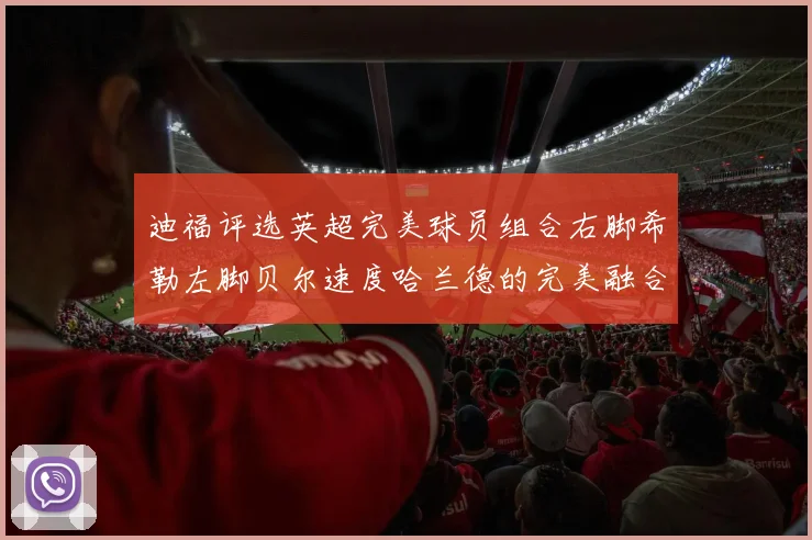 迪福评选英超完美球员组合右脚希勒左脚贝尔速度哈兰德的完美融合