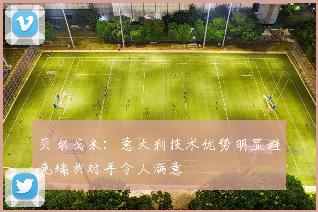 贝尔戈米：意大利技术优势明显避免瑞典对手令人满意