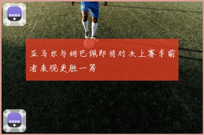 亚马尔与姆巴佩即将对决上赛季前者表现更胜一筹