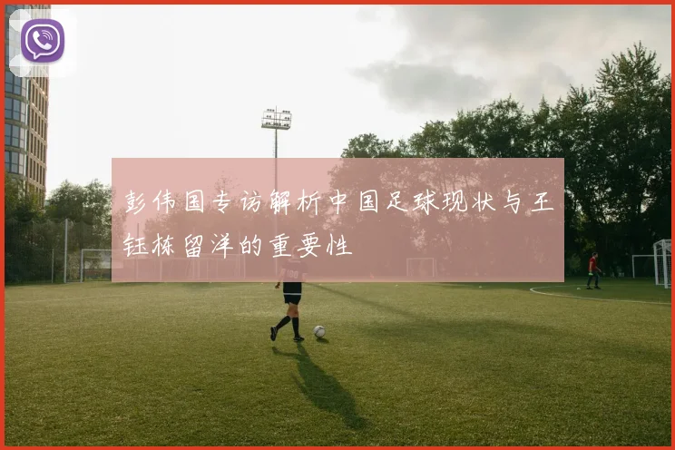 彭伟国专访解析中国足球现状与王钰栋留洋的重要性