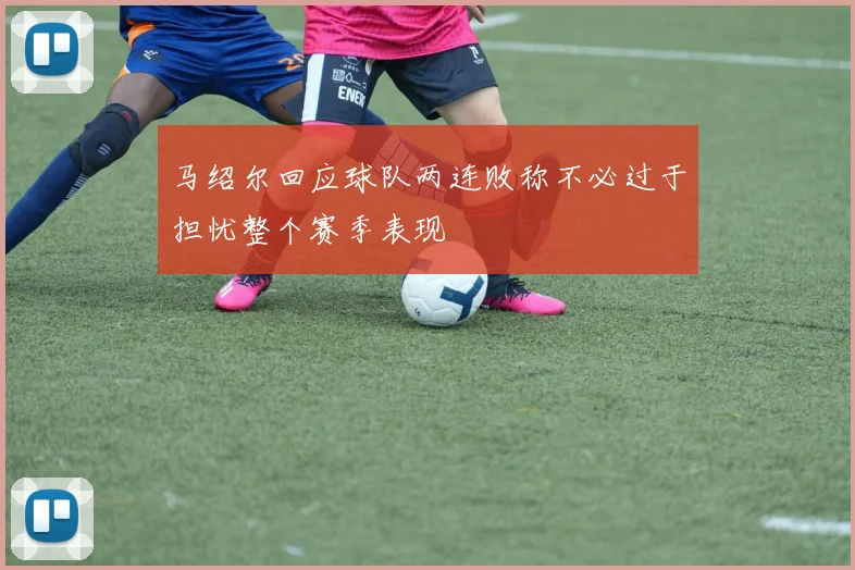 马绍尔回应球队两连败称不必过于担忧整个赛季表现