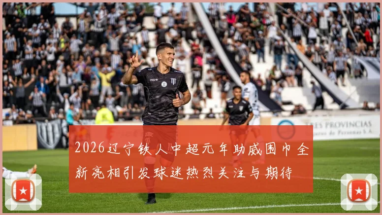 2026辽宁铁人中超元年助威围巾全新亮相引发球迷热烈关注与期待