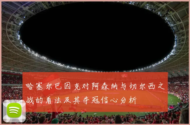 哈塞尔巴因克对阿森纳与切尔西之战的看法及其夺冠信心分析