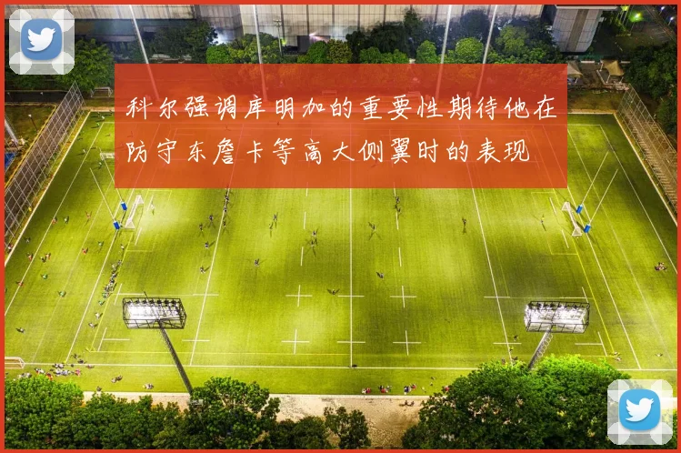 科尔强调库明加的重要性期待他在防守东詹卡等高大侧翼时的表现