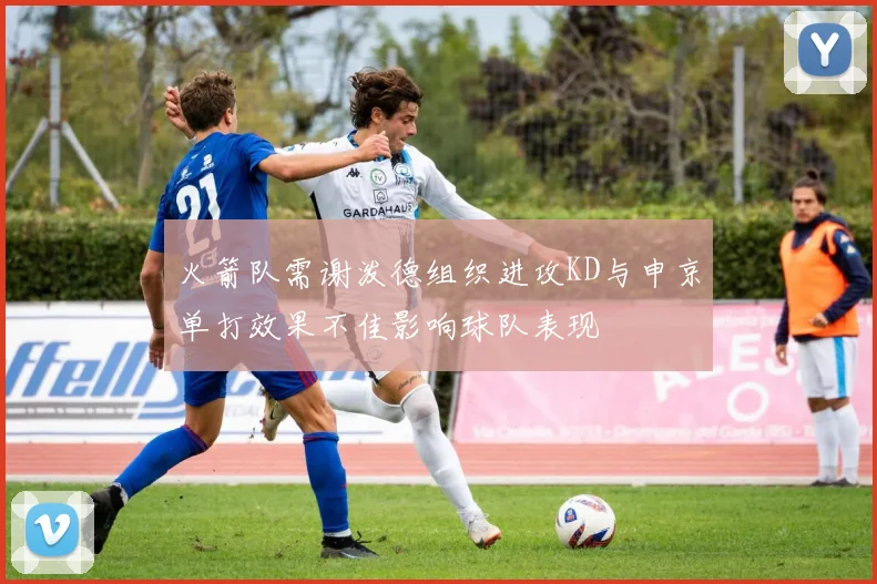 火箭队需谢泼德组织进攻KD与申京单打效果不佳影响球队表现