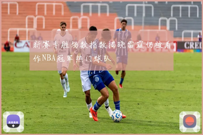 新赛季胜场数指数揭晓雷霆仍被看作NBA冠军热门球队