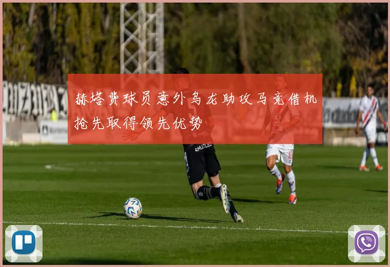 赫塔费球员意外乌龙助攻马竞借机抢先取得领先优势