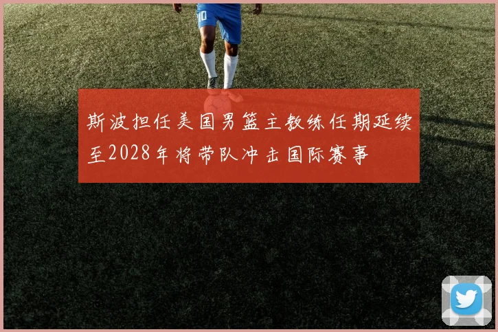 斯波担任美国男篮主教练任期延续至2028年将带队冲击国际赛事