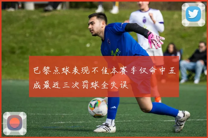 巴黎点球表现不佳本赛季仅命中五成最近三次罚球全失误