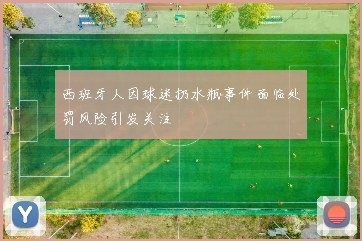 西班牙人因球迷扔水瓶事件面临处罚风险引发关注