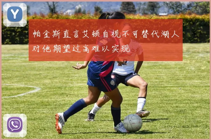 帕金斯直言艾顿自视不可替代湖人对他期望过高难以实现