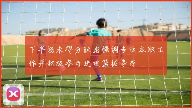 下半场未得分狄龙强调专注本职工作并积极参与进攻篮板争夺