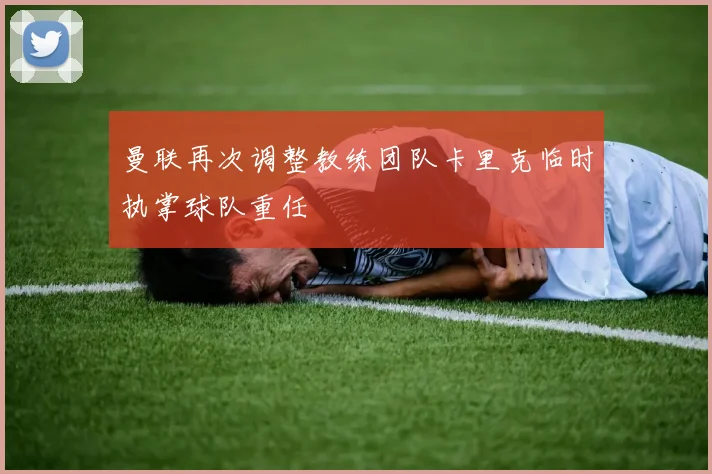 曼联再次调整教练团队卡里克临时执掌球队重任